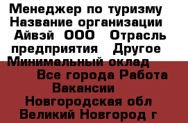 Менеджер по туризму › Название организации ­ Айвэй, ООО › Отрасль предприятия ­ Другое › Минимальный оклад ­ 50 000 - Все города Работа » Вакансии   . Новгородская обл.,Великий Новгород г.